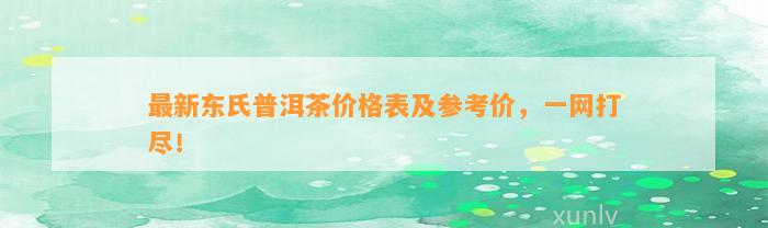 最新东氏普洱茶价格表及参考价，一网打尽！