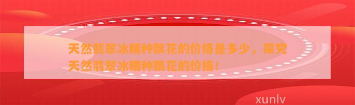 天然翡翠冰糯种飘花的价格是多少，探究天然翡翠冰糯种飘花的价格！