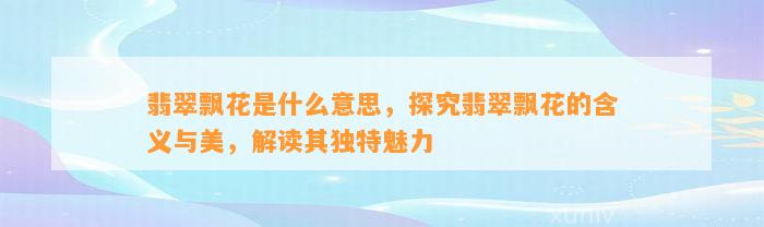 翡翠飘花是什么意思，探究翡翠飘花的含义与美，解读其特别魅力