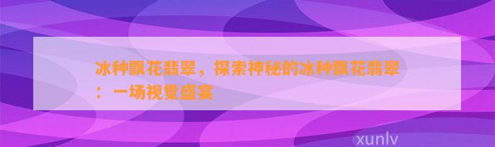 冰种飘花翡翠，探索神秘的冰种飘花翡翠：一场视觉盛宴