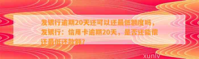 发银行逾期20天还可以还最低额度吗，发银行：信用卡逾期20天，是否还能偿还最低还款额？