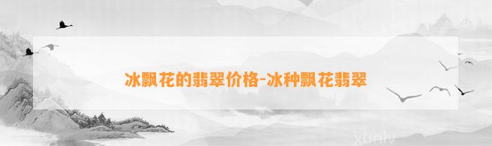 冰飘花的翡翠价格-冰种飘花翡翠