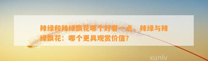 辣绿和辣绿飘花哪个好看一点，辣绿与辣绿飘花：哪个更具观赏价值？