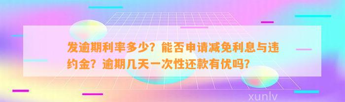 发逾期利率多少？能否申请减免利息与违约金？逾期几天一次性还款有优吗？