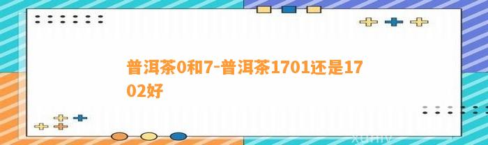 普洱茶0和7-普洱茶1701还是1702好