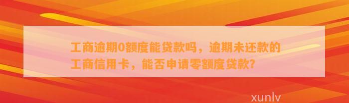 工商逾期0额度能贷款吗，逾期未还款的工商信用卡，能否申请零额度贷款？