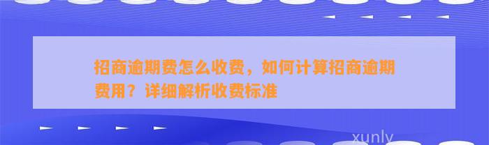 招商逾期费怎么收费，如何计算招商逾期费用？详细解析收费标准