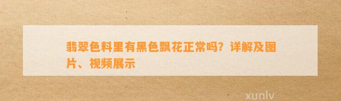 翡翠色料里有黑色飘花正常吗？详解及图片、视频展示