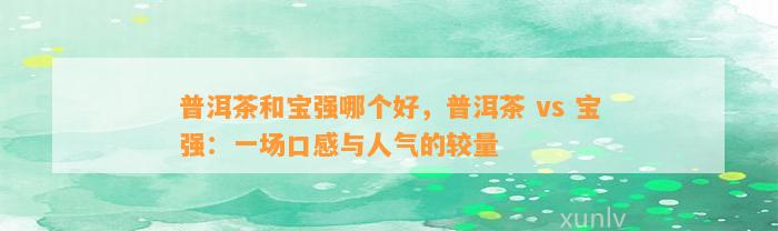 普洱茶和宝强哪个好，普洱茶 vs 宝强：一场口感与人气的较量