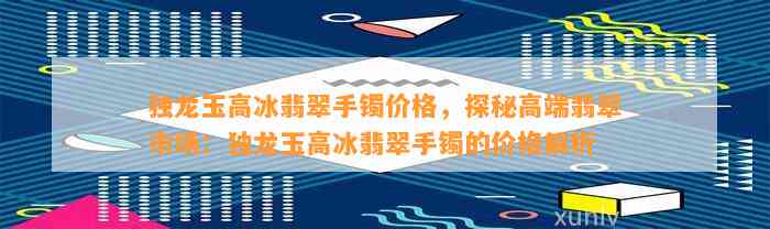 独龙玉高冰翡翠手镯价格，探秘高端翡翠市场：独龙玉高冰翡翠手镯的价格解析