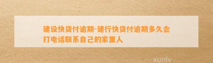 建设快贷付逾期-建行快贷付逾期多久会打电话联系自己的家里人