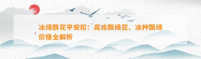 冰绿飘花平安扣：高冰飘绿花、冰种飘绿价格全解析