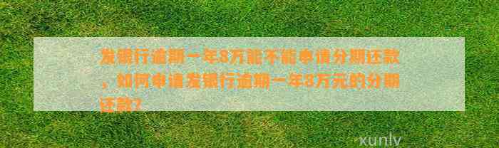 发银行逾期一年8万能不能申请分期还款，如何申请发银行逾期一年8万元的分期还款？