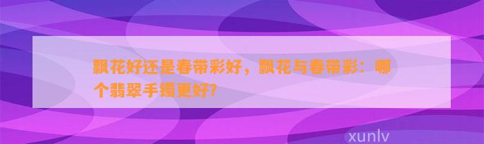 飘花好还是春带彩好，飘花与春带彩：哪个翡翠手镯更好？