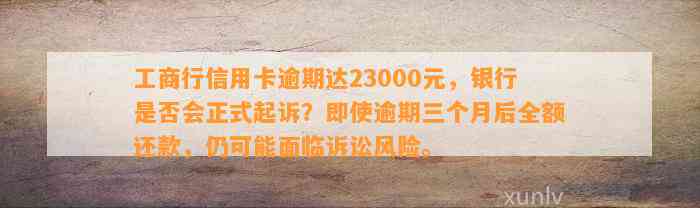 工商行信用卡逾期达23000元，银行是否会正式起诉？即使逾期三个月后全额还款，仍可能面临诉讼风险。