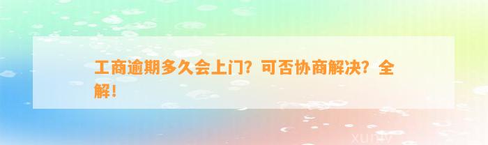 工商逾期多久会上门？可否协商解决？全解！