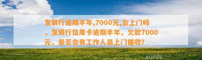 发银行逾期半年,7000元,会上门吗，发银行信用卡逾期半年，欠款7000元，是否会有工作人员上门催收？