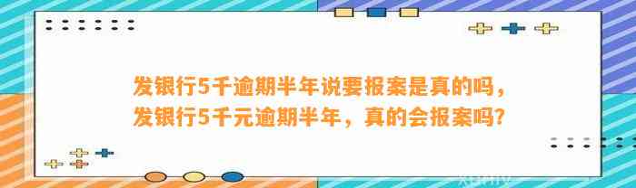 发银行5千逾期半年说要报案是真的吗，发银行5千元逾期半年，真的会报案吗？