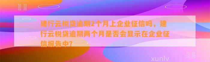 建行云税贷逾期2个月上企业征信吗，建行云税贷逾期两个月是否会显示在企业征信报告中？