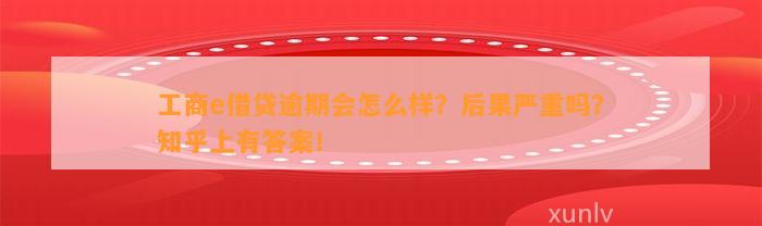 工商e借贷逾期会怎么样？后果严重吗？知乎上有答案！