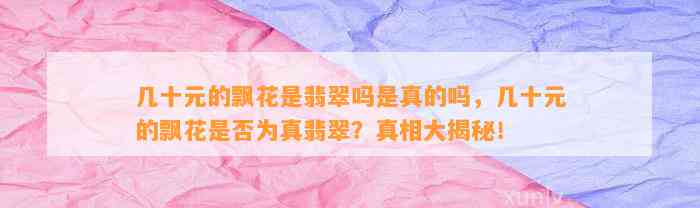 几十元的飘花是翡翠吗是真的吗，几十元的飘花是不是为真翡翠？真相大揭秘！