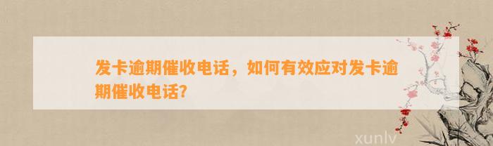 发卡逾期催收电话，如何有效应对发卡逾期催收电话？