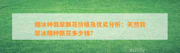 糯冰种翡翠飘花价格及优劣分析：天然翡翠冰糯种飘花多少钱？