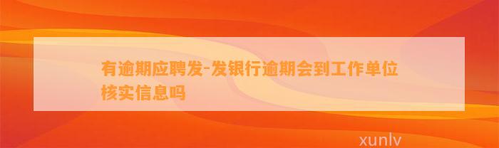 有逾期应聘发-发银行逾期会到工作单位核实信息吗