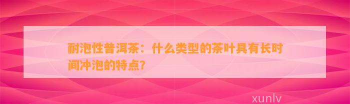 耐泡性普洱茶：什么类型的茶叶具有长时间冲泡的特点？