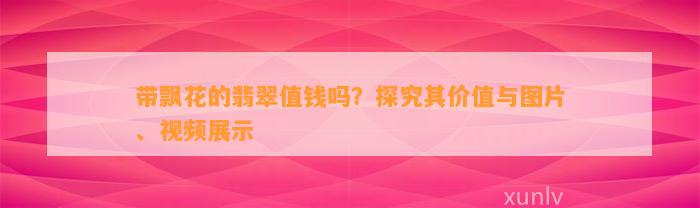 带飘花的翡翠值钱吗？探究其价值与图片、视频展示