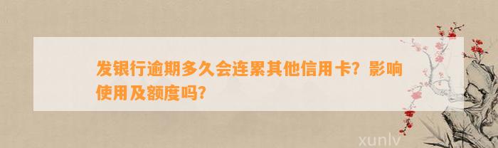 发银行逾期多久会连累其他信用卡？影响使用及额度吗？