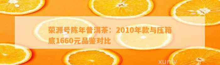 荣源号陈年普洱茶：2010年款与压箱底1660元品鉴对比