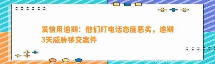 发信用逾期：他们打电话态度恶劣，逾期3天威胁移交案件