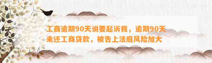 工商逾期90天说要起诉我，逾期90天未还工商贷款，被告上法庭风险加大