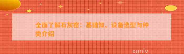 全面了解石灰窑：基础知、设备选型与种类介绍