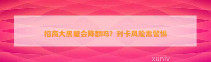 招商大黑屋会降额吗？封卡风险需警惕