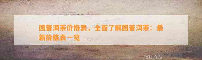 园普洱茶价格表，全面熟悉园普洱茶：最新价格表一览