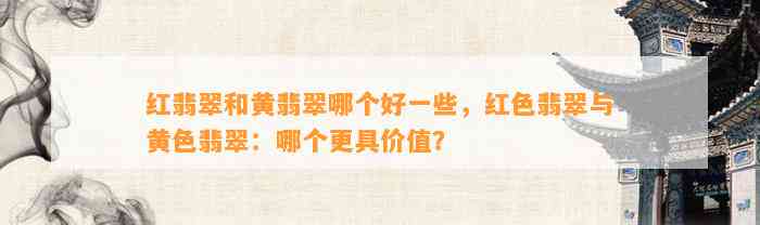 红翡翠和黄翡翠哪个好部分，红色翡翠与黄色翡翠：哪个更具价值？