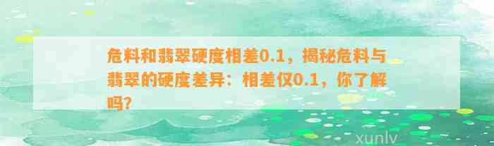 危料和翡翠硬度相差0.1，揭秘危料与翡翠的硬度差异：相差仅0.1，你熟悉吗？