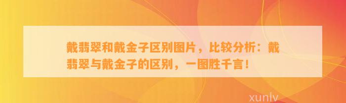 戴翡翠和戴金子区别图片，比较分析：戴翡翠与戴金子的区别，一图胜千言！