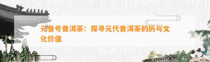 元普号普洱茶：探寻元代普洱茶的历与文化价值