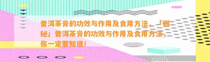 普洱茶膏的功效与作用及食用方法，「揭秘」普洱茶膏的功效与作用及食用方法，你一定要知道！