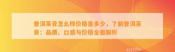 普洱茶膏怎么样价格是多少，熟悉普洱茶膏：品质、口感与价格全面解析