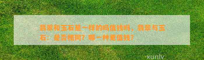 翡翠和玉石是一样的吗值钱吗，翡翠与玉石：是不是相同？哪一种更值钱？