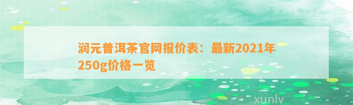 润元普洱茶官网报价表：最新2021年250g价格一览