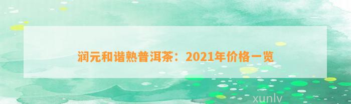 润元和谐熟普洱茶：2021年价格一览