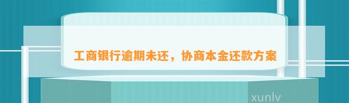 工商银行逾期未还，协商本金还款方案