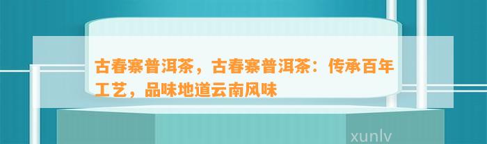 古春寨普洱茶，古春寨普洱茶：传承百年工艺，品味地道云南风味