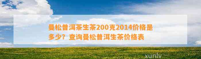 曼松普洱茶生茶200克2014价格是多少？查询曼松普洱生茶价格表