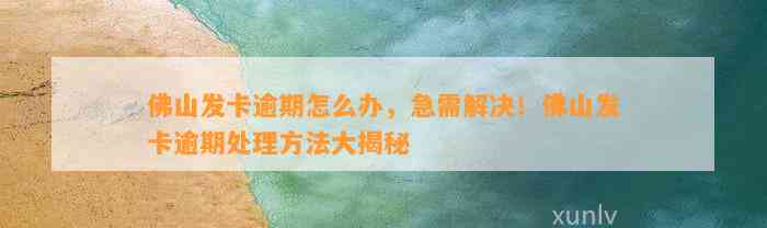 佛山发卡逾期怎么办，急需解决！佛山发卡逾期处理方法大揭秘